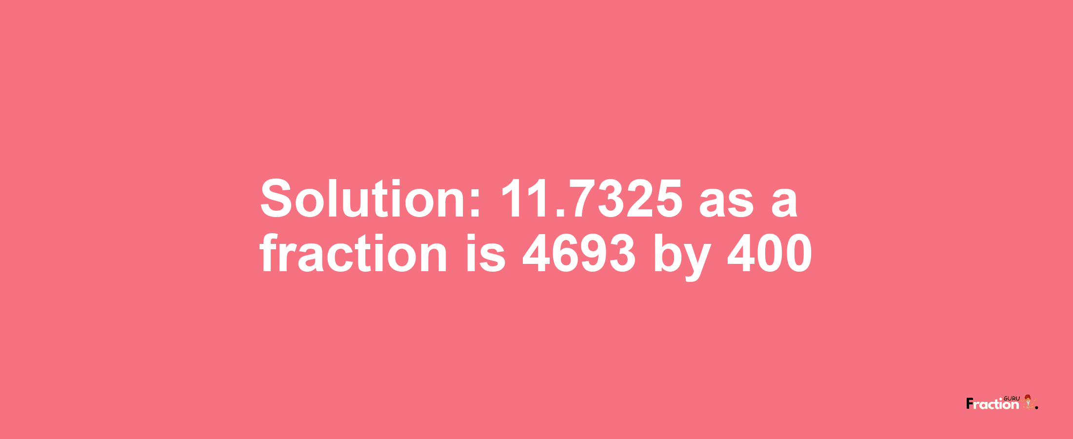 Solution:11.7325 as a fraction is 4693/400